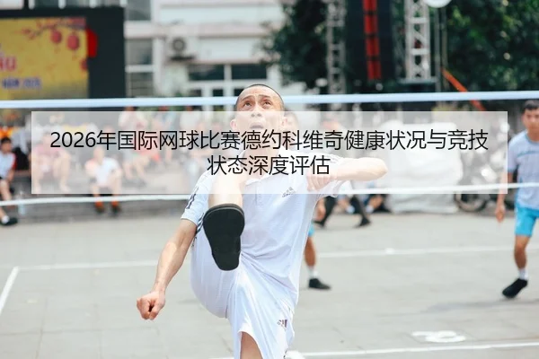 2026年国际网球比赛德约科维奇健康状况与竞技状态深度评估