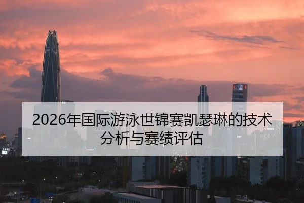 2026年国际游泳世锦赛凯瑟琳的技术分析与赛绩评估