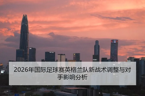2026年国际足球赛英格兰队新战术调整与对手影响分析