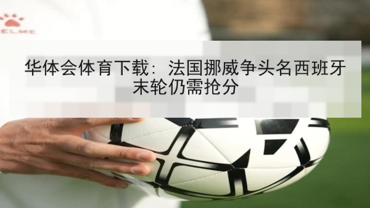 华体会体育下载: 法国挪威争头名西班牙末轮仍需抢分