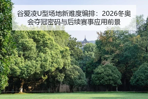 谷爱凌U型场地新难度编排：2026冬奥会夺冠密码与后续赛事应用前景