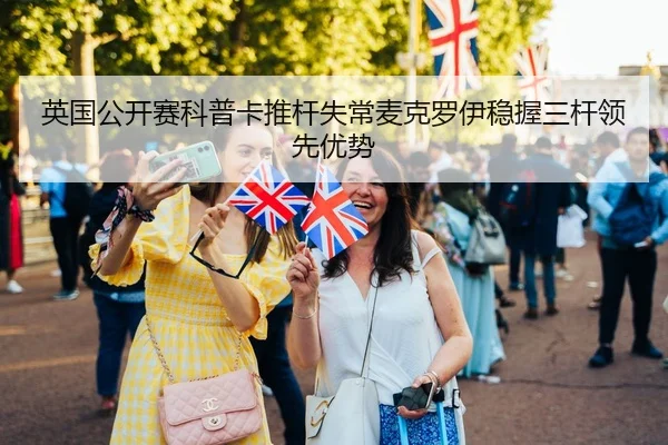 英国公开赛科普卡推杆失常麦克罗伊稳握三杆领先优势