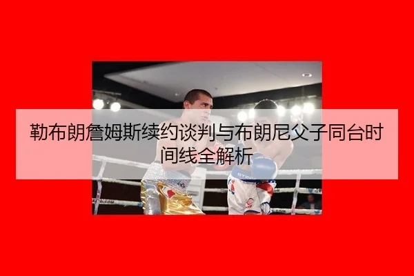 勒布朗詹姆斯续约谈判与布朗尼父子同台时间线全解析
