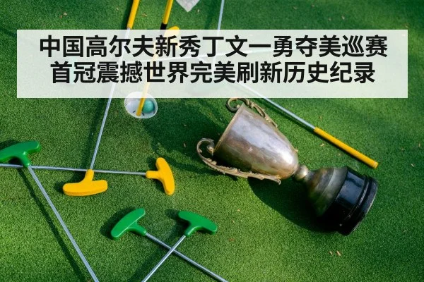 中国高尔夫新秀丁文一勇夺美巡赛首冠震撼世界完美刷新历史纪录