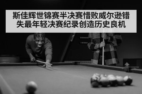 斯佳辉世锦赛半决赛惜败威尔逊错失最年轻决赛纪录创造历史良机