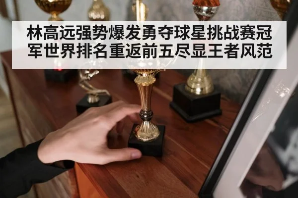 林高远强势爆发勇夺球星挑战赛冠军世界排名重返前五尽显王者风范
