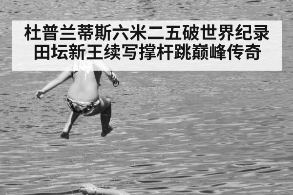 杜普兰蒂斯六米二五破世界纪录 田坛新王续写撑杆跳巅峰传奇