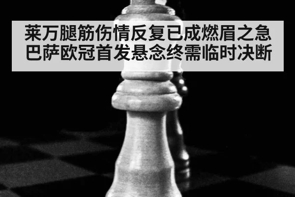 莱万腿筋伤情反复已成燃眉之急 巴萨欧冠首发悬念终需临时决断